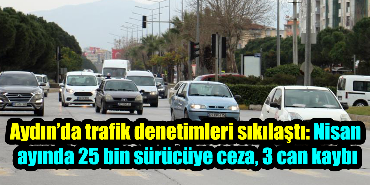 Aydın’da trafik denetimleri sıkılaştı: Nisan ayında 25 bin sürücüye ceza, 3 can kaybı