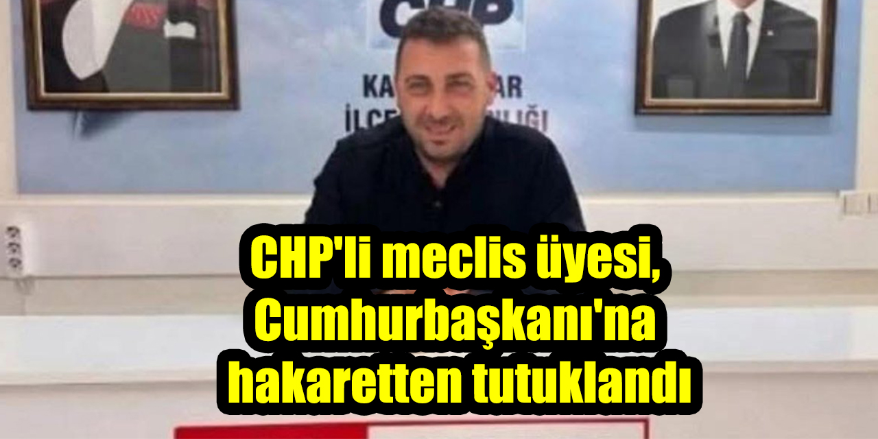 CHP’li meclis üyesi, Cumhurbaşkanı’na hakaretten tutuklandı
