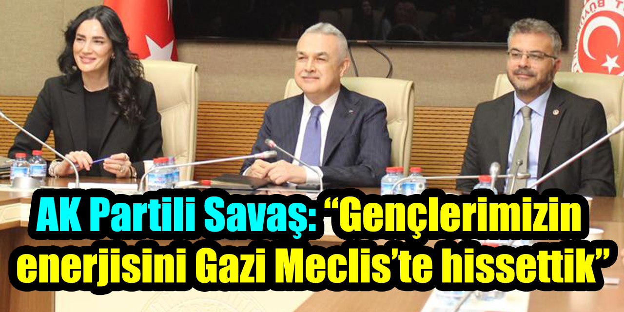 AK Partili Savaş: “Gençlerimizin enerjisini Gazi Meclis’te hissettik”