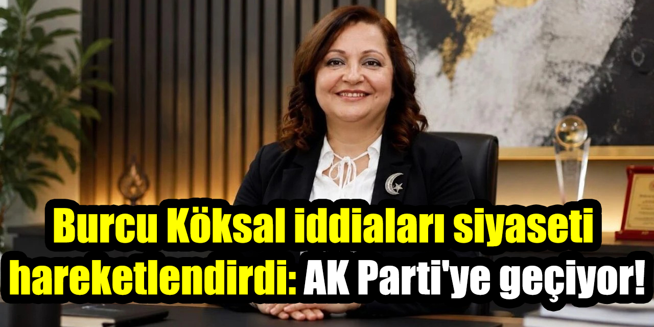 Burcu Köksal iddiaları siyaseti hareketlendirdi: AK Parti'ye geçiyor!