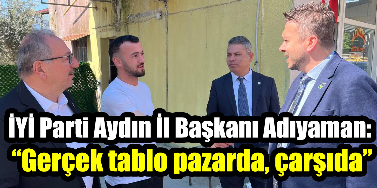İYİ Parti Aydın İl Başkanı Adıyaman: “Gerçek tablo pazarda, çarşıda”