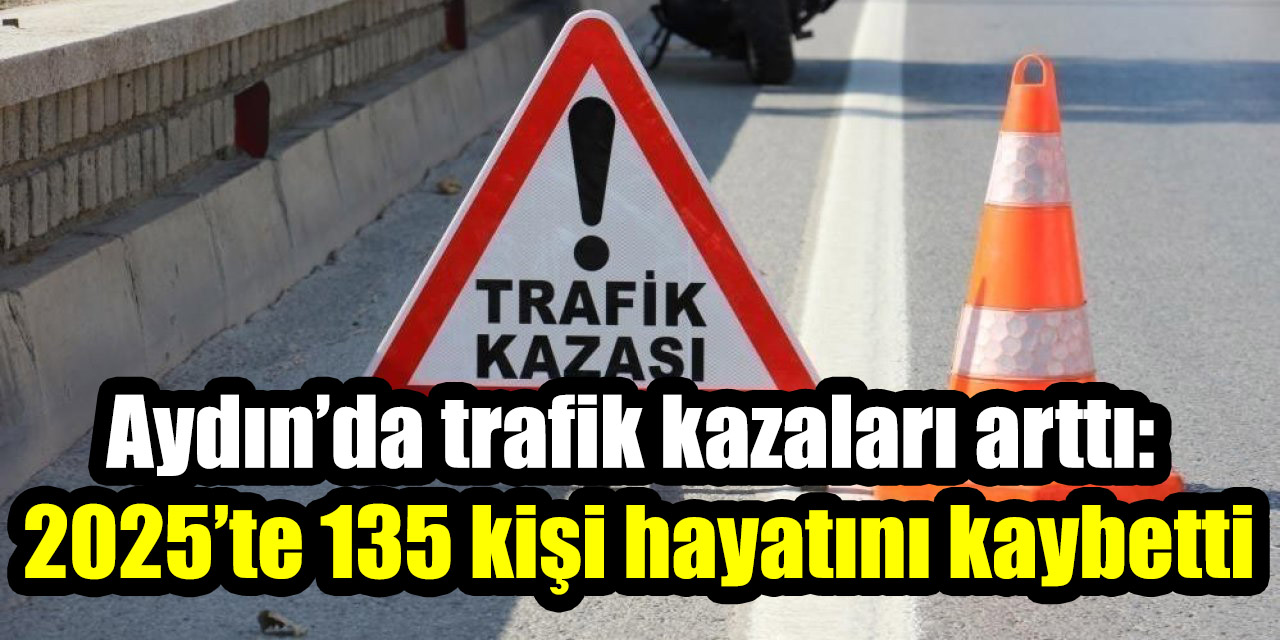 Aydın’da trafik kazaları arttı: 2025’te 135 kişi hayatını kaybetti