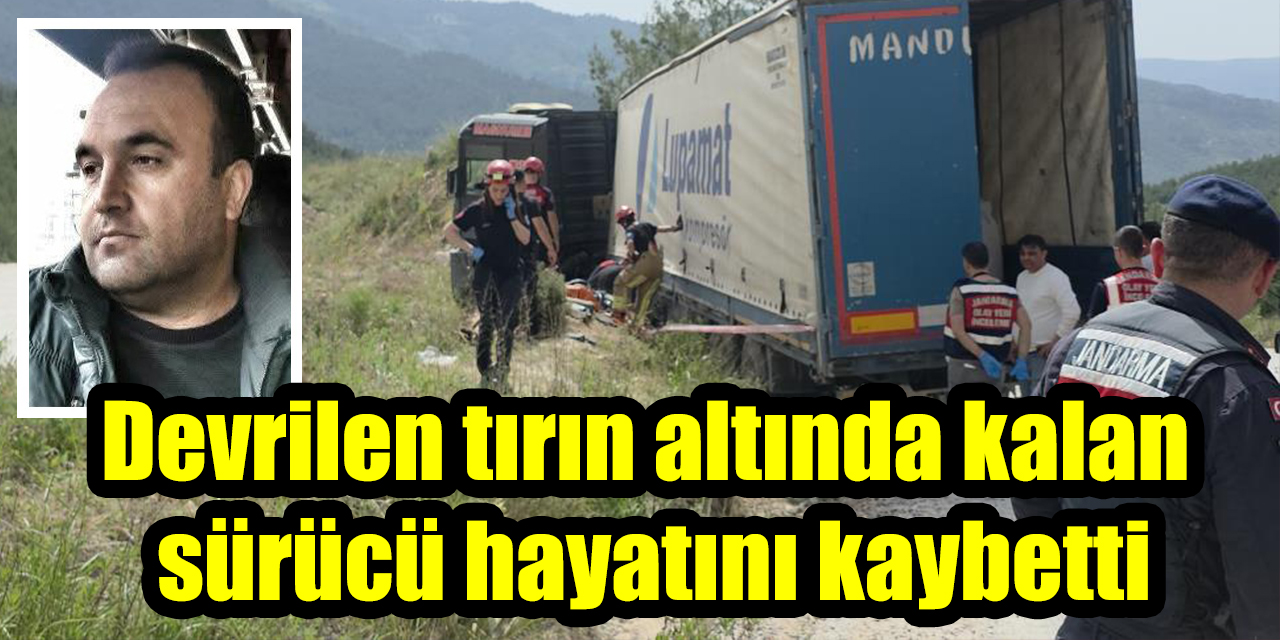 Devrilen tırın altında kalan sürücü hayatını kaybetti