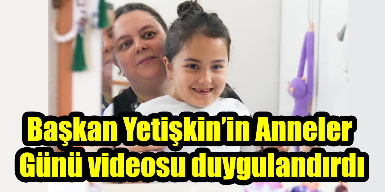Başkan Yetişkin’in Anneler Günü videosu duygulandırdı