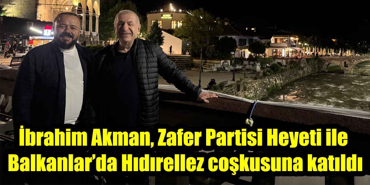İbrahim Akman, Zafer Partisi Heyeti ile Balkanlar’da Hıdırellez coşkusuna katıldı