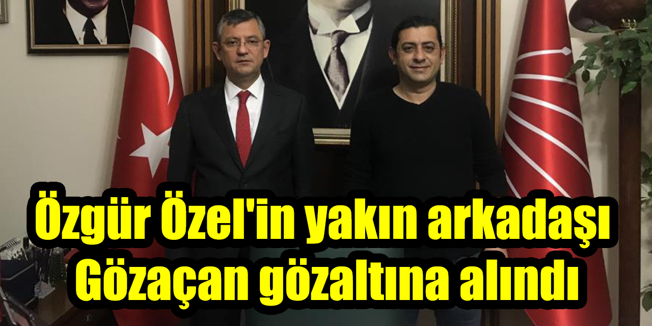 Özgür Özel’in yakın arkadaşı Gözaçan gözaltına alındı