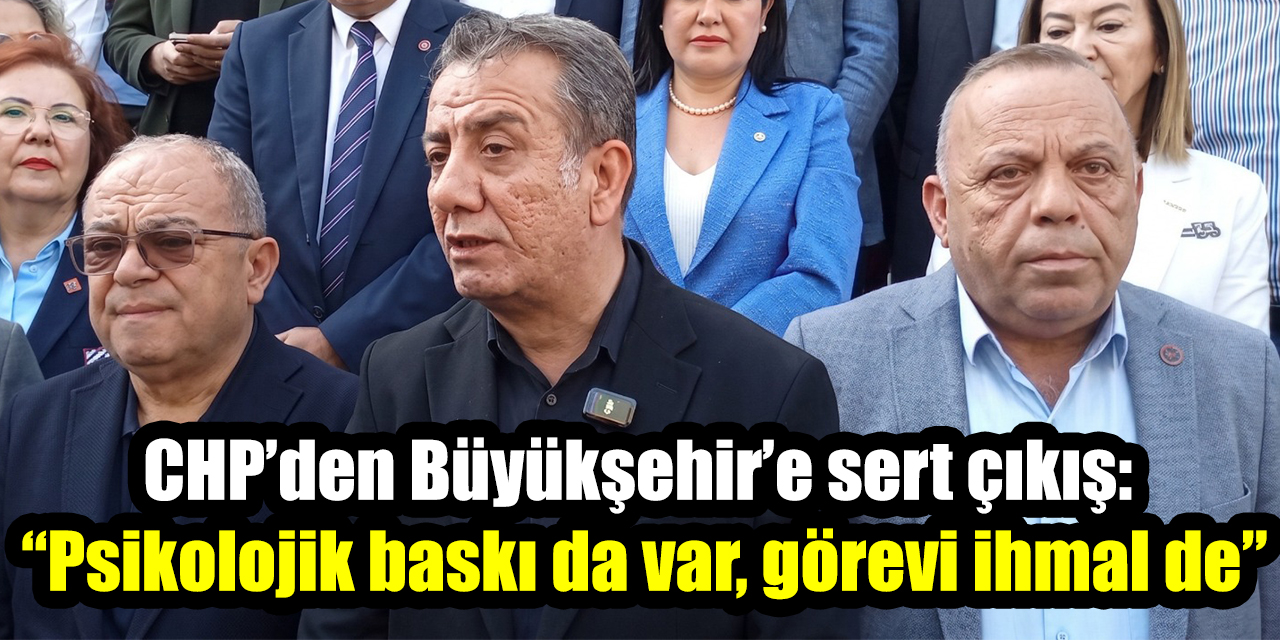 CHP’den Büyükşehir’e sert çıkış: “Psikolojik baskı da var, görevi ihmal de”