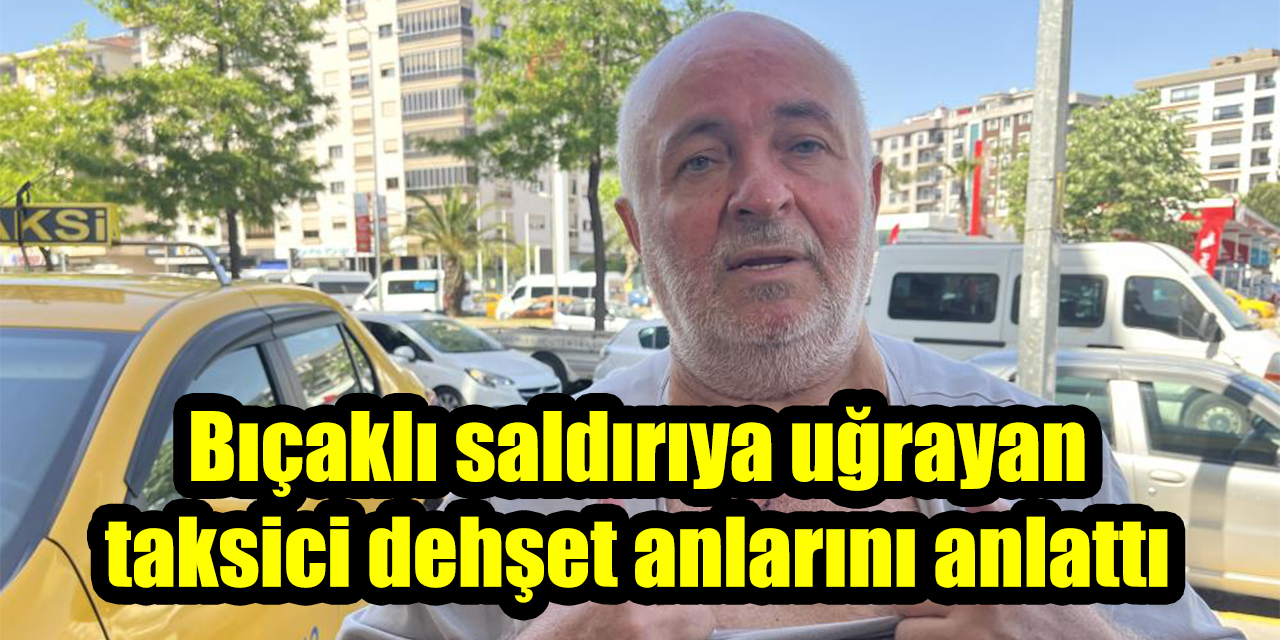 Bıçaklı saldırıya uğrayan taksici dehşet anlarını anlattı