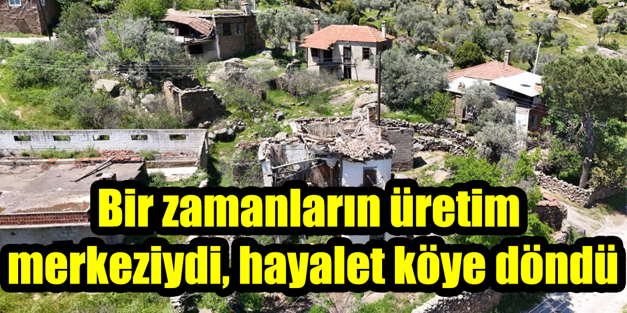 Bir zamanların üretim merkeziydi, hayalet köye döndü