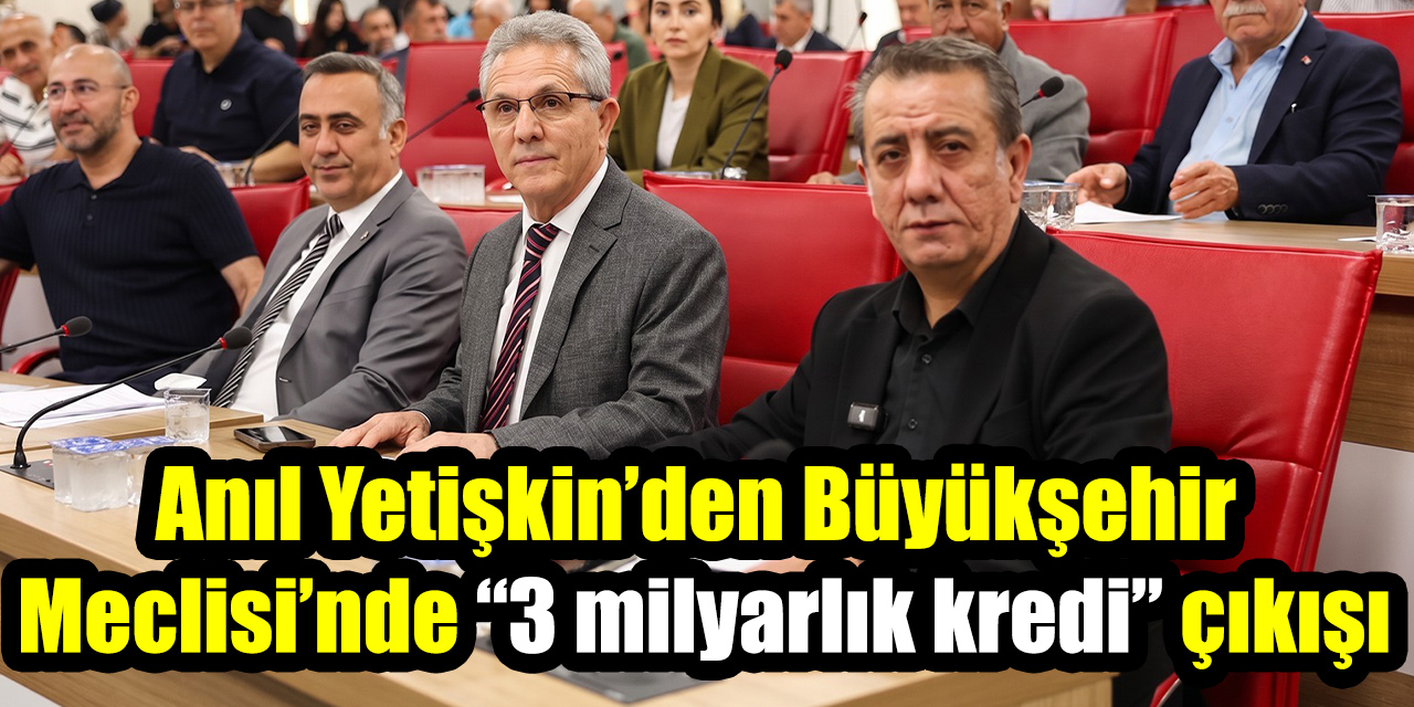 Anıl Yetişkin’den Büyükşehir Meclisi’nde “3 milyarlık kredi” çıkışı