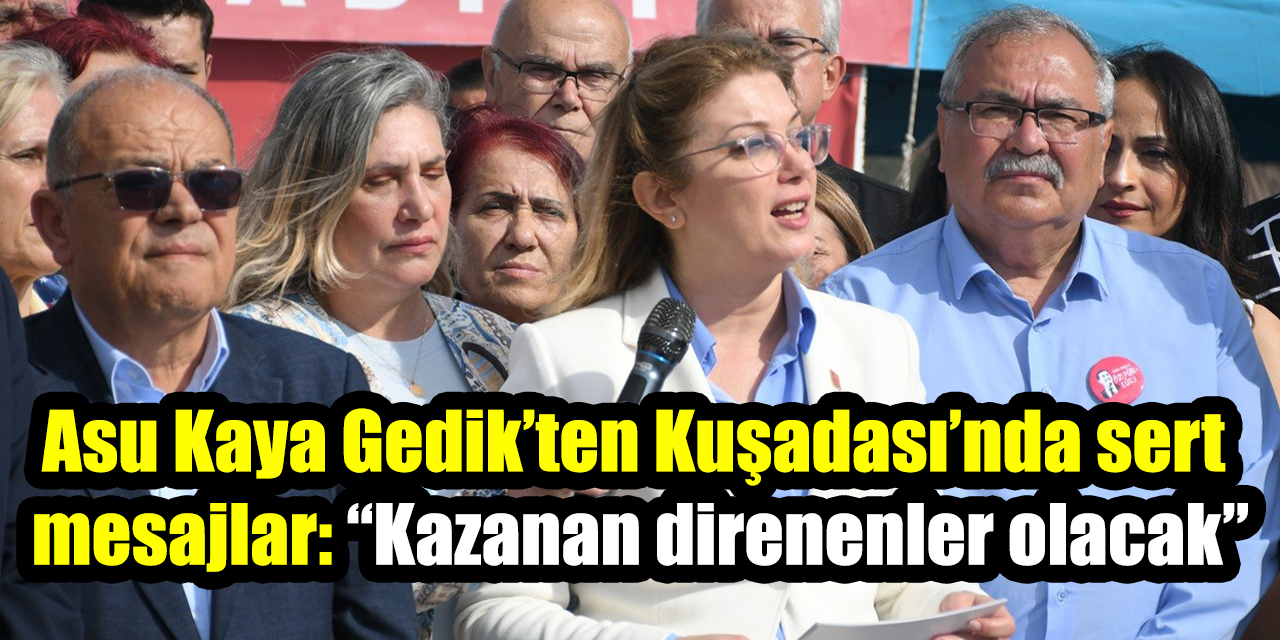 Asu Kaya Gedik’ten Kuşadası’nda sert mesajlar: “Kazanan direnenler olacak”