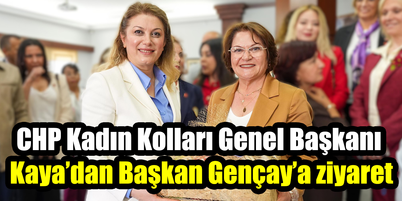 CHP Kadın Kolları Genel Başkanı  Kaya’dan Başkan Gençay’a ziyaret