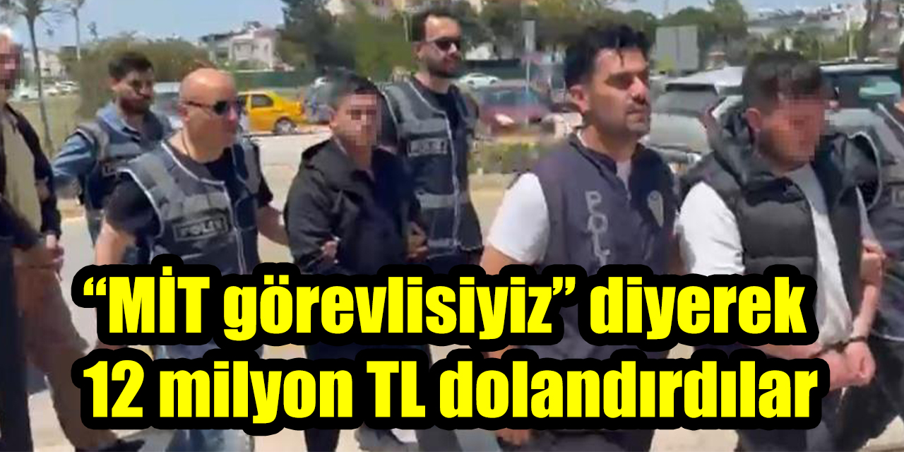 “MİT görevlisiyiz” diyerek 12 milyon TL dolandırdılar