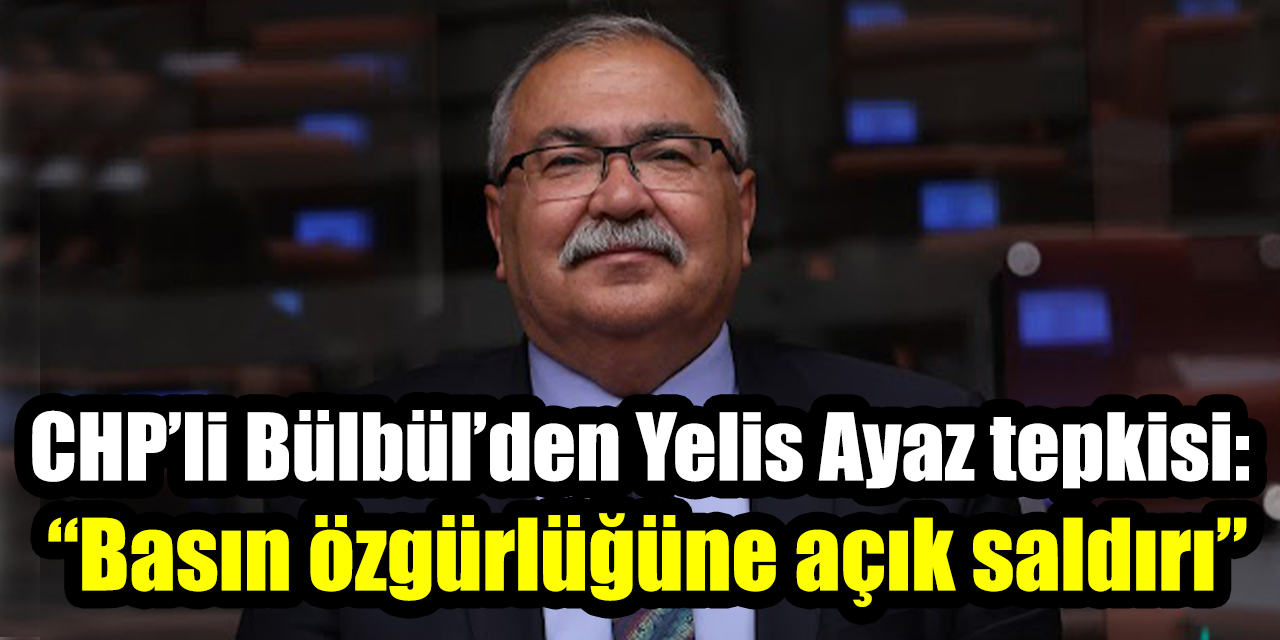 CHP’li Bülbül’den Yelis Ayaz tepkisi: “Basın özgürlüğüne açık saldırı”