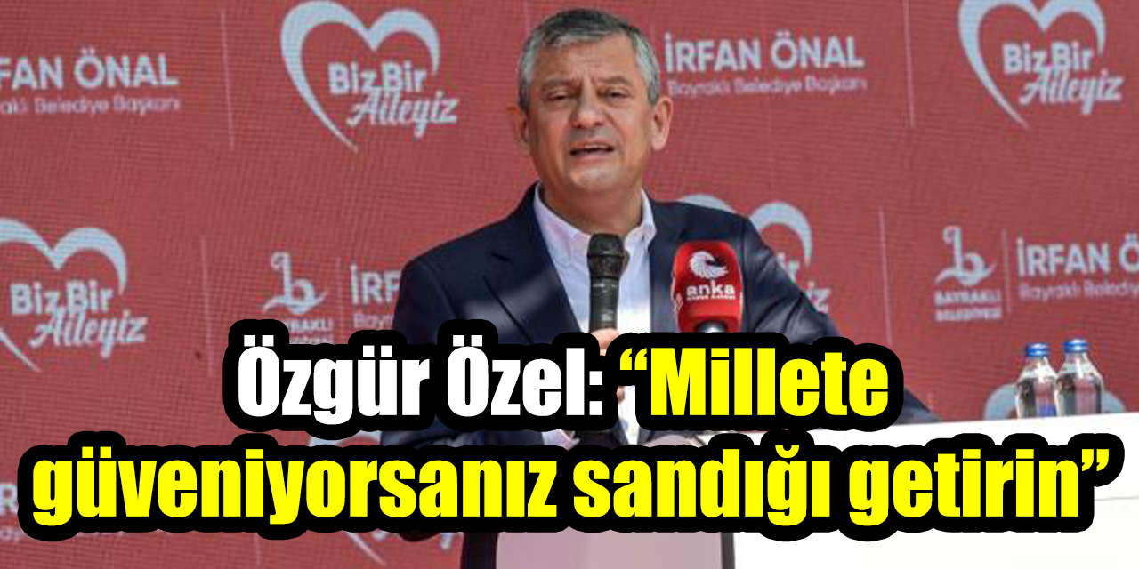 Özgür Özel: “Millete güveniyorsanız sandığı getirin”