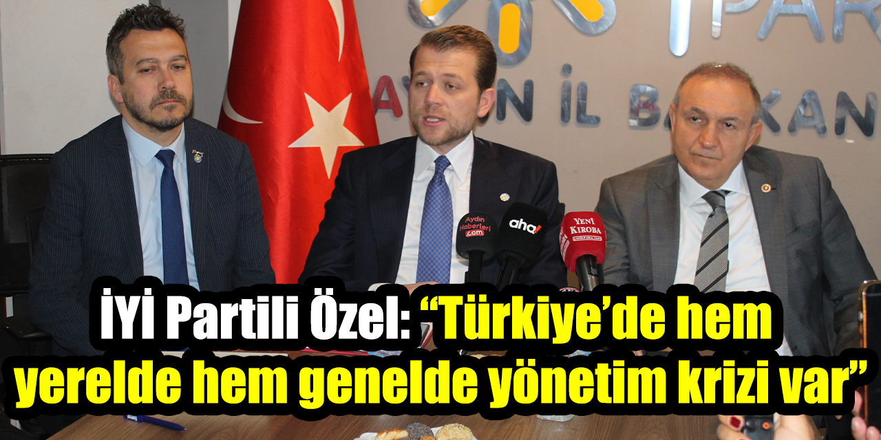 İYİ Partili Özel: “Türkiye’de hem  yerelde hem genelde yönetim krizi var”