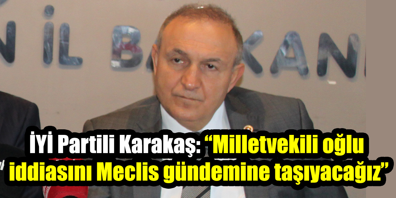 İYİ Partili Karakaş: “Milletvekili oğlu iddiasını Meclis gündemine taşıyacağız”