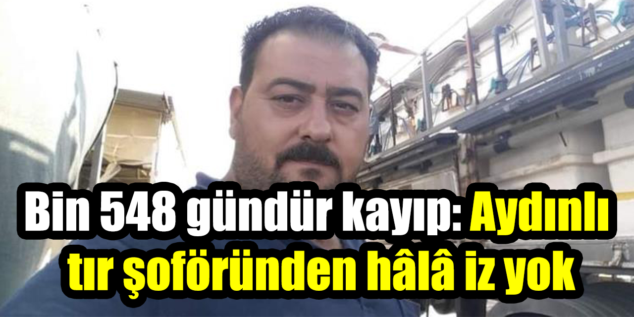 Bin 548 gündür kayıp: Aydınlı tır şoföründen hâlâ iz yok
