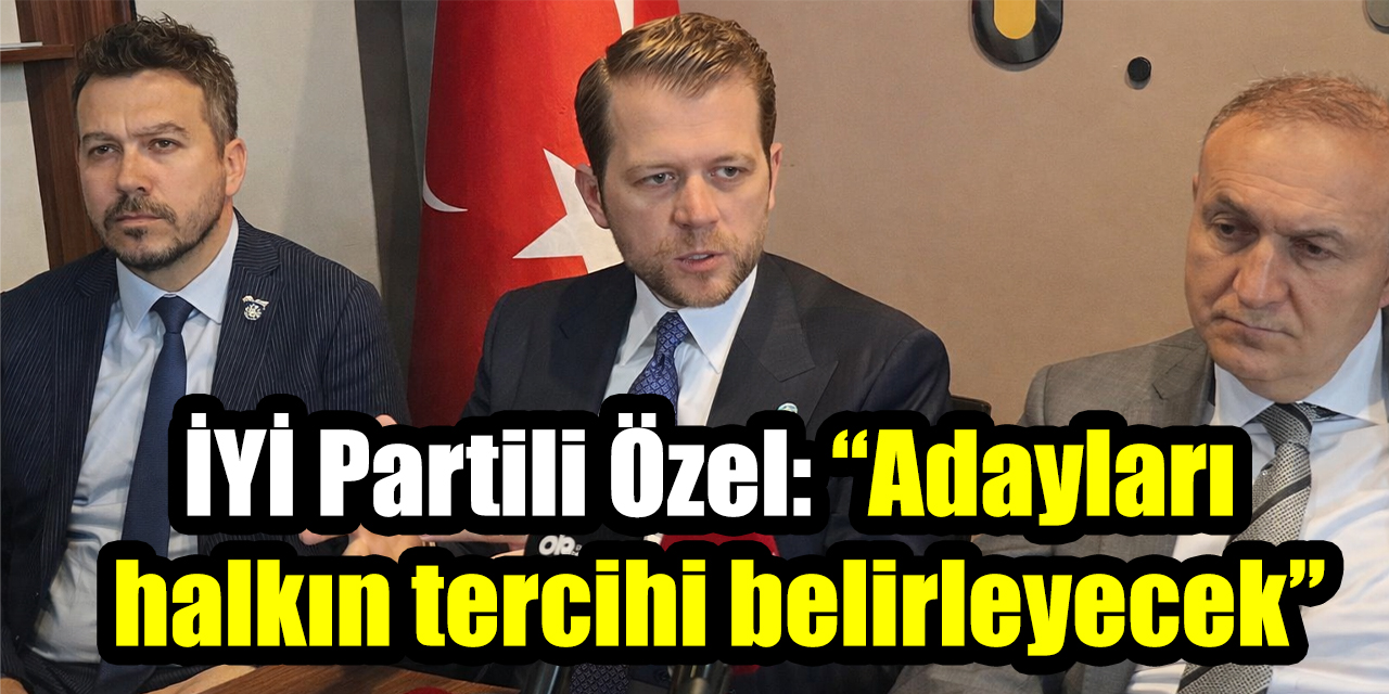 İYİ Partili Özel: “Adayları parti içi gruplar değil, halkın tercihi belirleyecek”