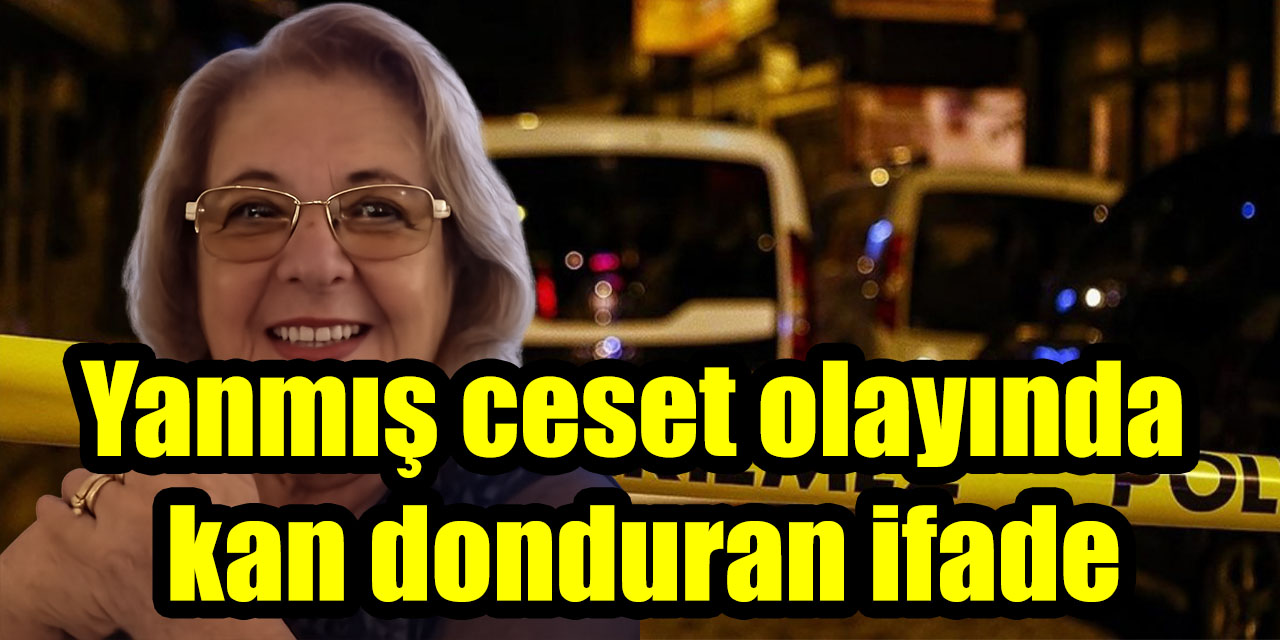Yanmış ceset olayında kan donduran ifade