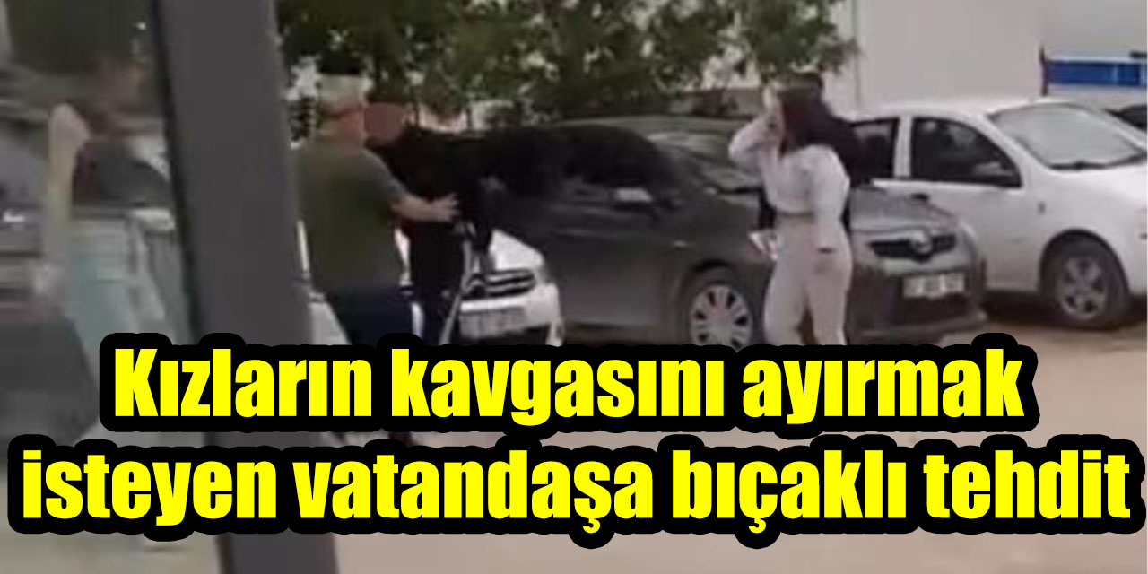 Kızların kavgasını ayırmak  isteyen vatandaşa bıçaklı tehdit