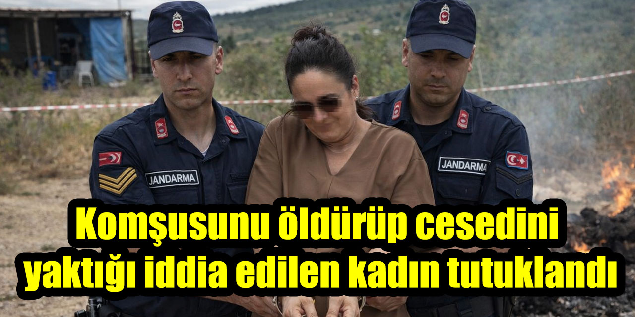 Komşusunu öldürüp cesedini  yaktığı iddia edilen kadın tutuklandı