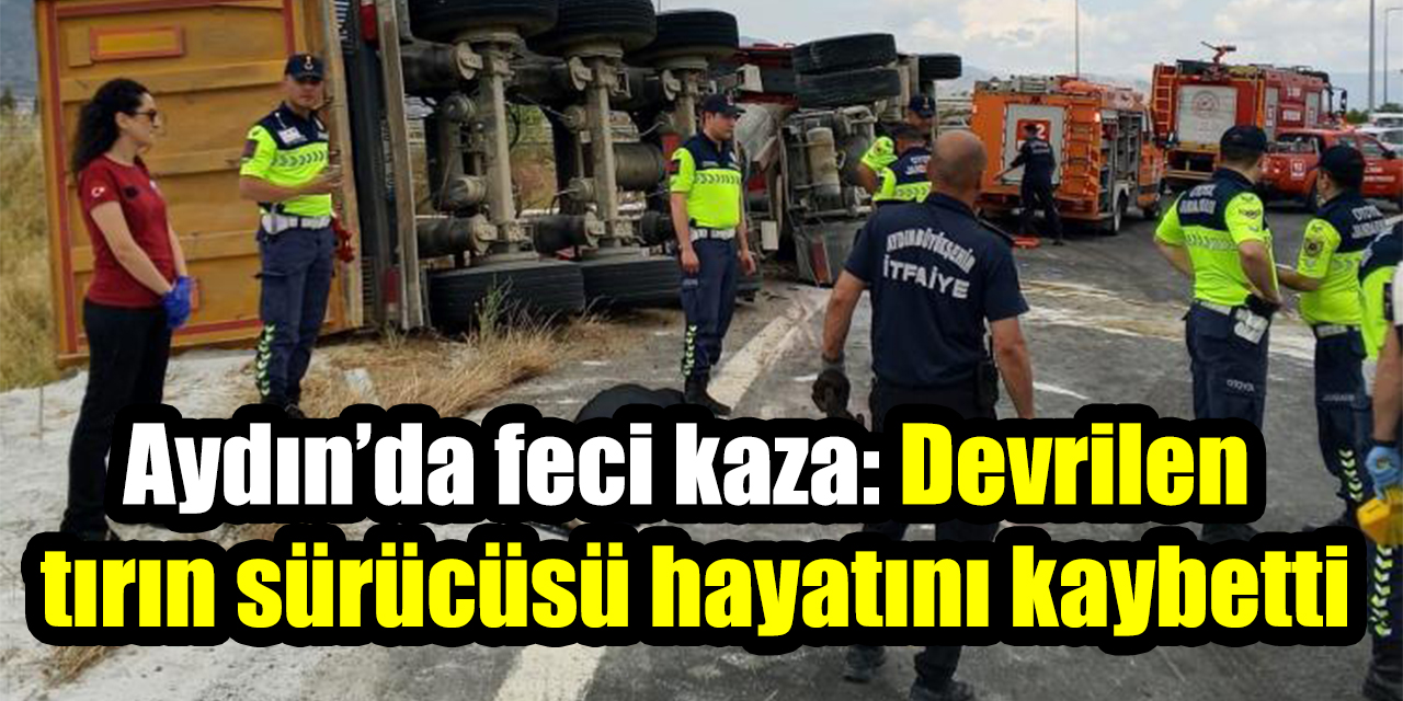 Aydın’da feci kaza: Devrilen  tırın sürücüsü hayatını kaybetti