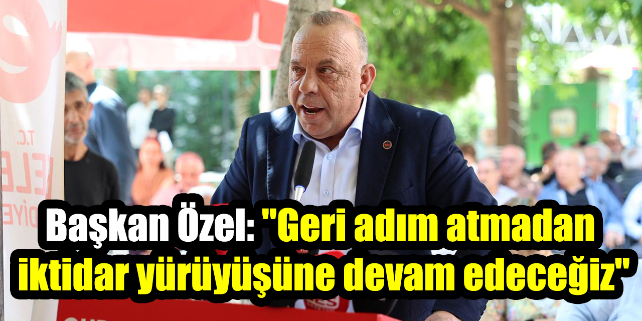 Başkan Özel: "Geri adım atmadan iktidar yürüyüşüne devam edeceğiz"