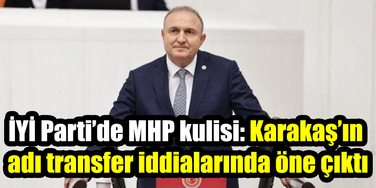 İYİ Parti’de MHP kulisi: Ömer Karakaş’ın adı transfer iddialarında öne çıktı
