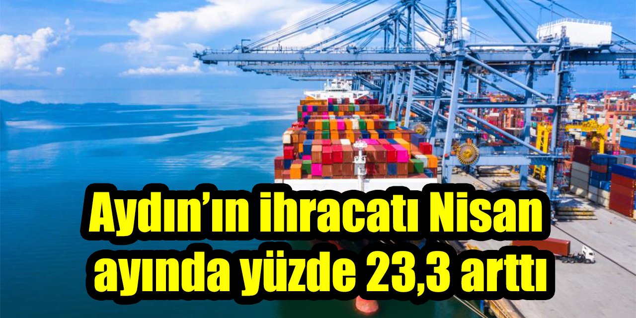 Aydın’ın ihracatı Nisan ayında yüzde 23,3 arttı