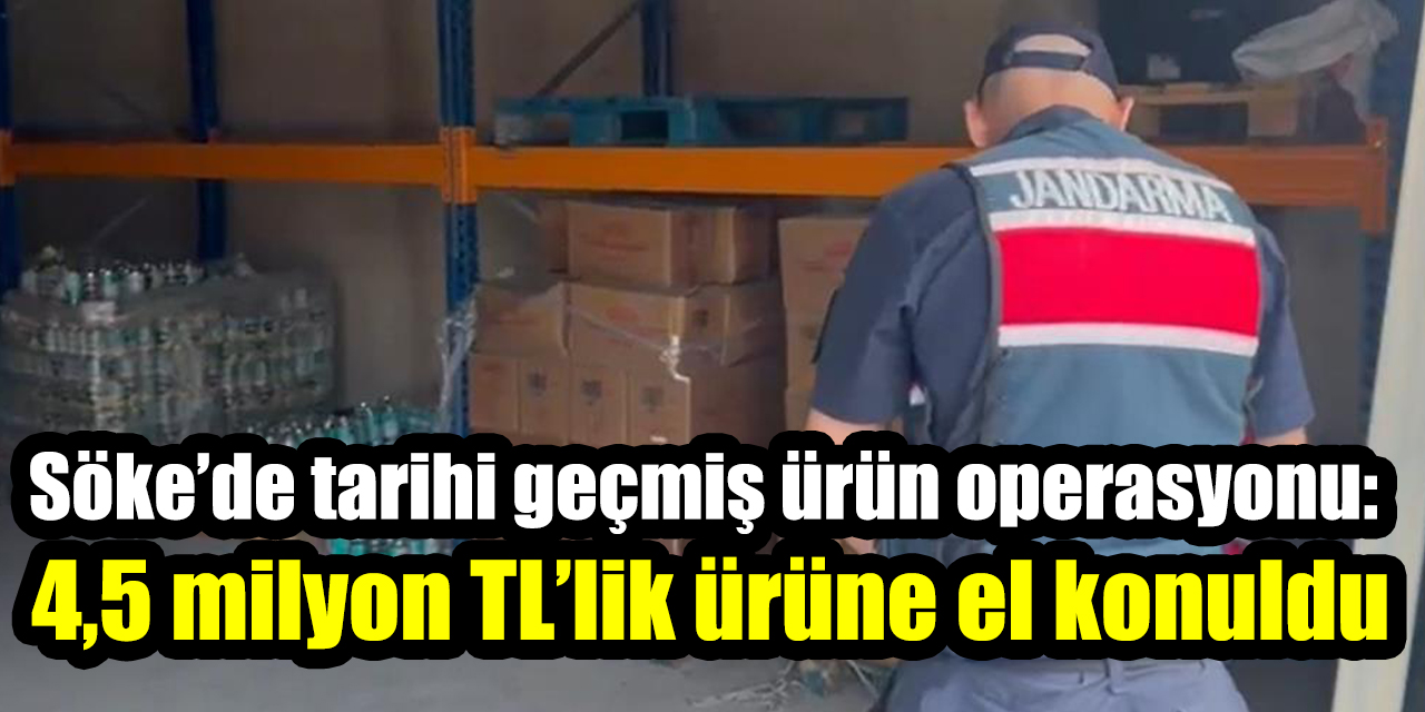 Söke’de tarihi geçmiş ürün operasyonu: 4,5 milyon TL’lik ürüne el konuldu
