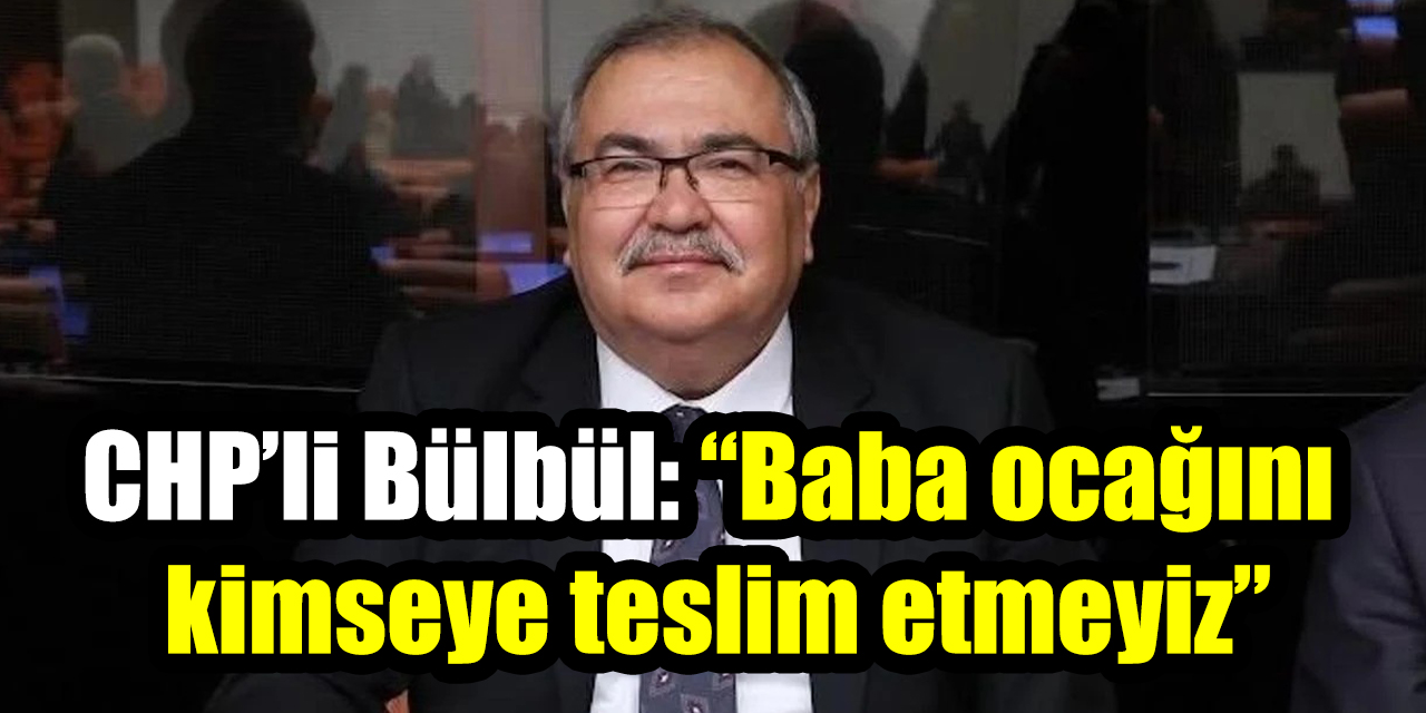 CHP’li Bülbül: “Baba ocağını kimseye teslim etmeyiz”