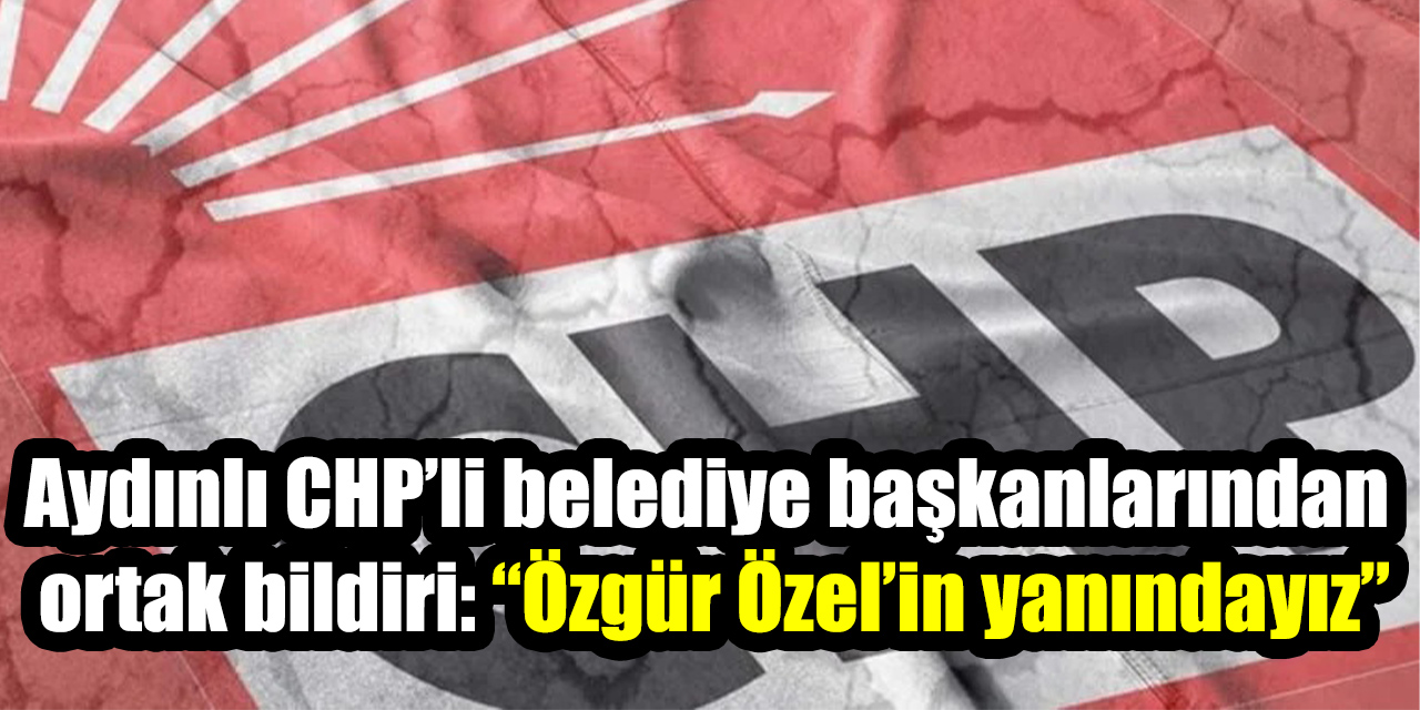 Aydınlı CHP’li belediye başkanlarından ortak bildiri: “Özgür Özel’in yanındayız”