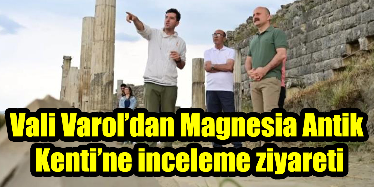 Vali Varol’dan Magnesia Antik Kenti’ne inceleme ziyareti
