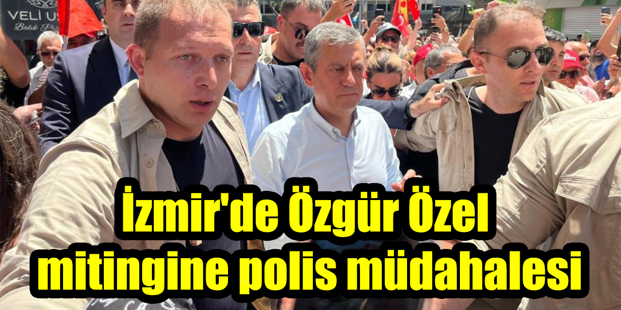 İzmir’de Özgür Özel mitingine polis müdahalesi