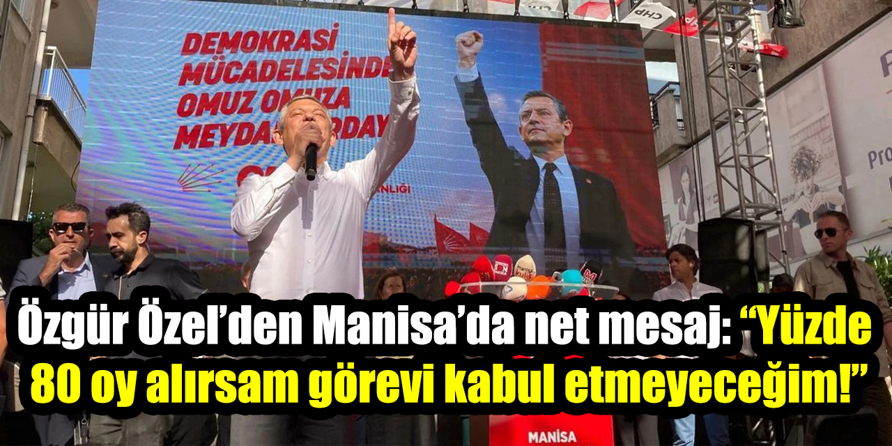 Özgür Özel’den Manisa’da net mesaj: “Yüzde  80 oy alırsam görevi kabul etmeyeceğim!”