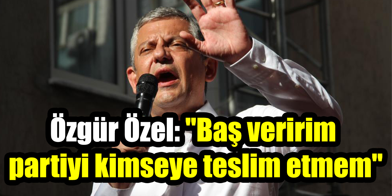 Özgür Özel: "Baş veririm partiyi kimseye teslim etmem"