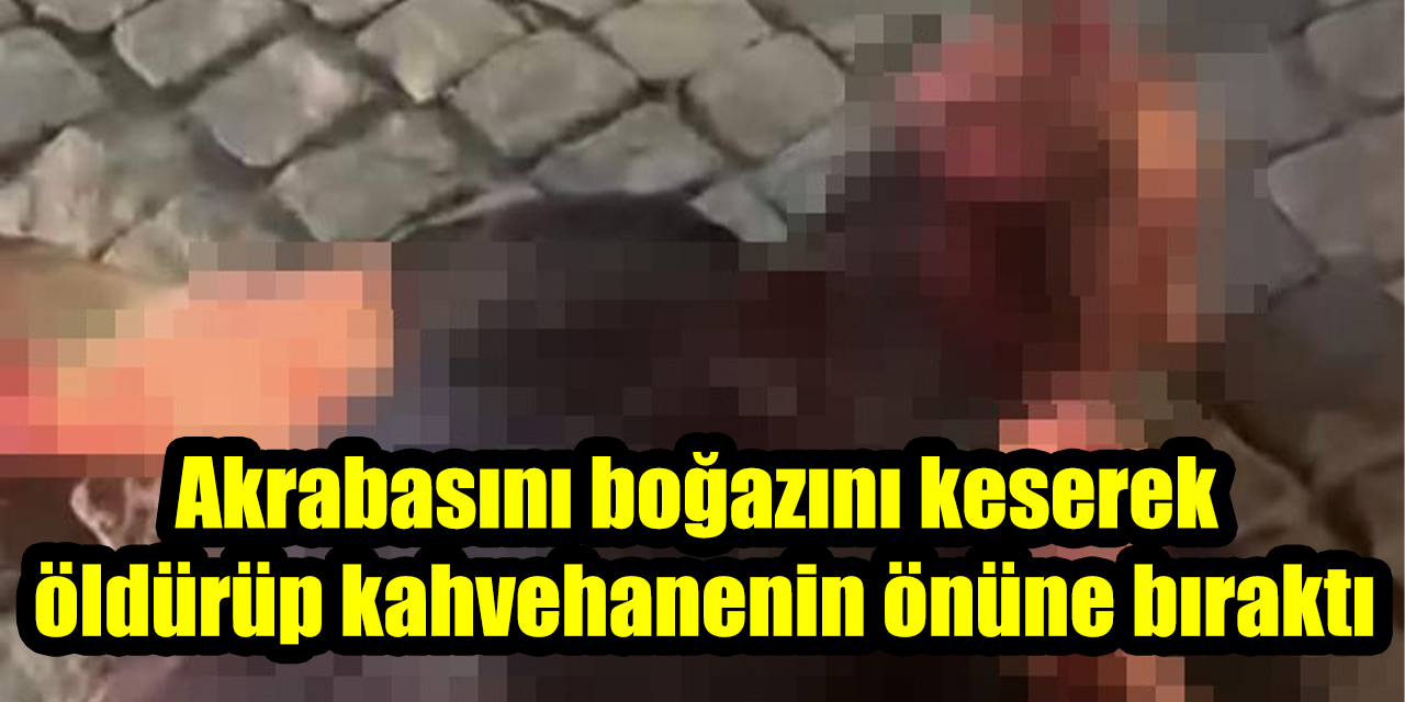 Akrabasını boğazını keserek öldürüp kahvehanenin önüne bıraktı