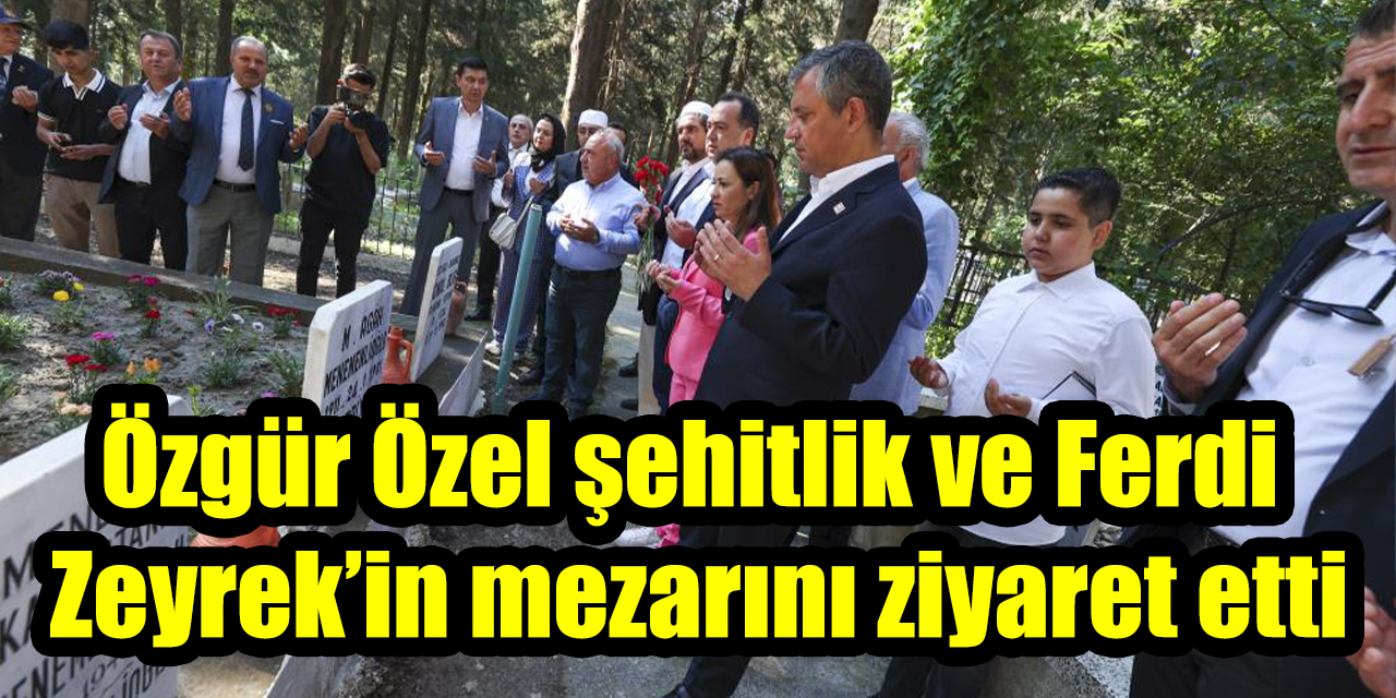 Özgür Özel şehitlik ve Ferdi Zeyrek’in mezarını ziyaret etti