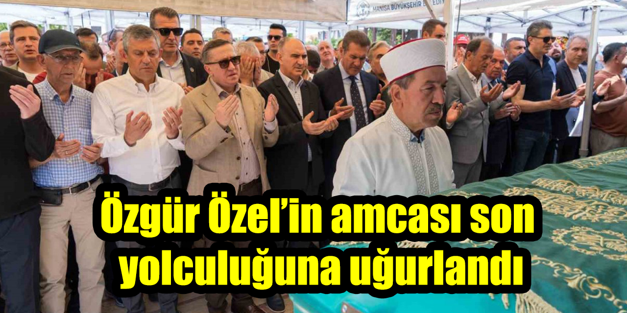 Özgür Özel’in amcası son yolculuğuna uğurlandı