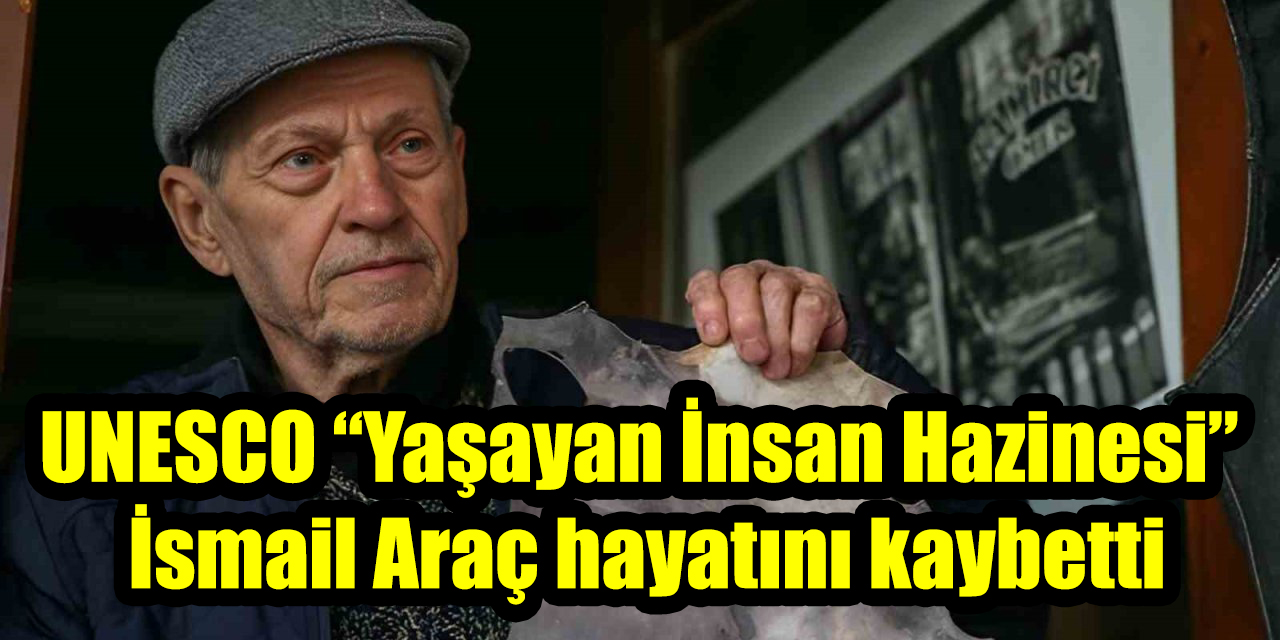 UNESCO “Yaşayan İnsan Hazinesi” İsmail Araç hayatını kaybetti