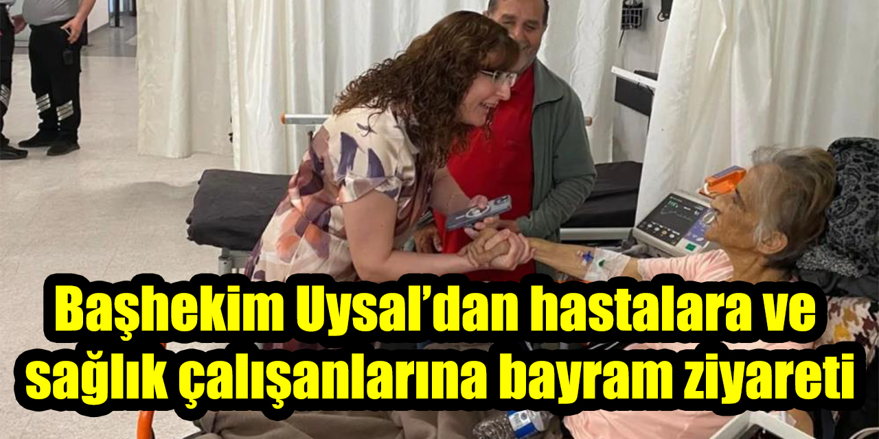 Başhekim Uysal’dan hastalara ve sağlık çalışanlarına bayram ziyareti