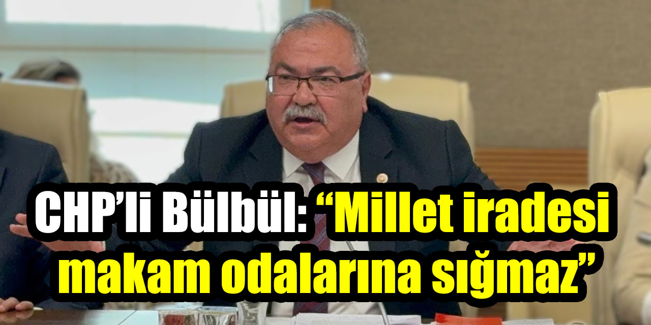 CHP’li Bülbül: “Millet iradesi makam odalarına sığmaz”
