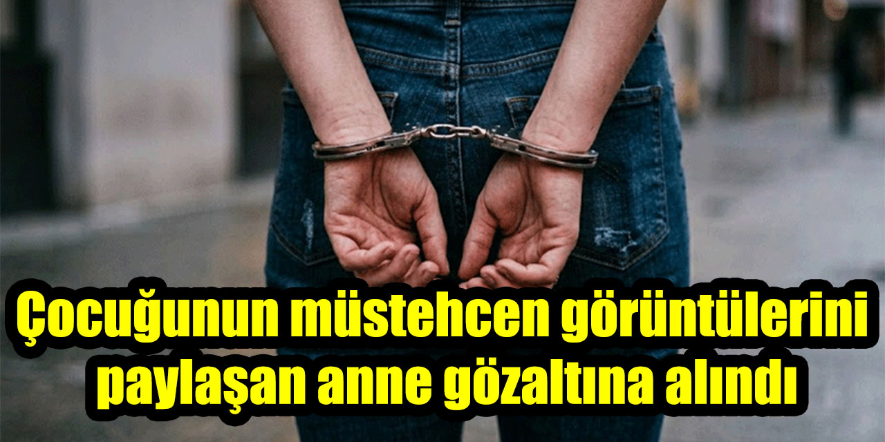 Çocuğunun müstehcen görüntülerini paylaşan anne gözaltına alındı