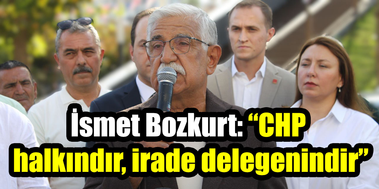 İsmet Bozkurt: “Cumhuriyet Halk Partisi halkındır, irade delegenindir”