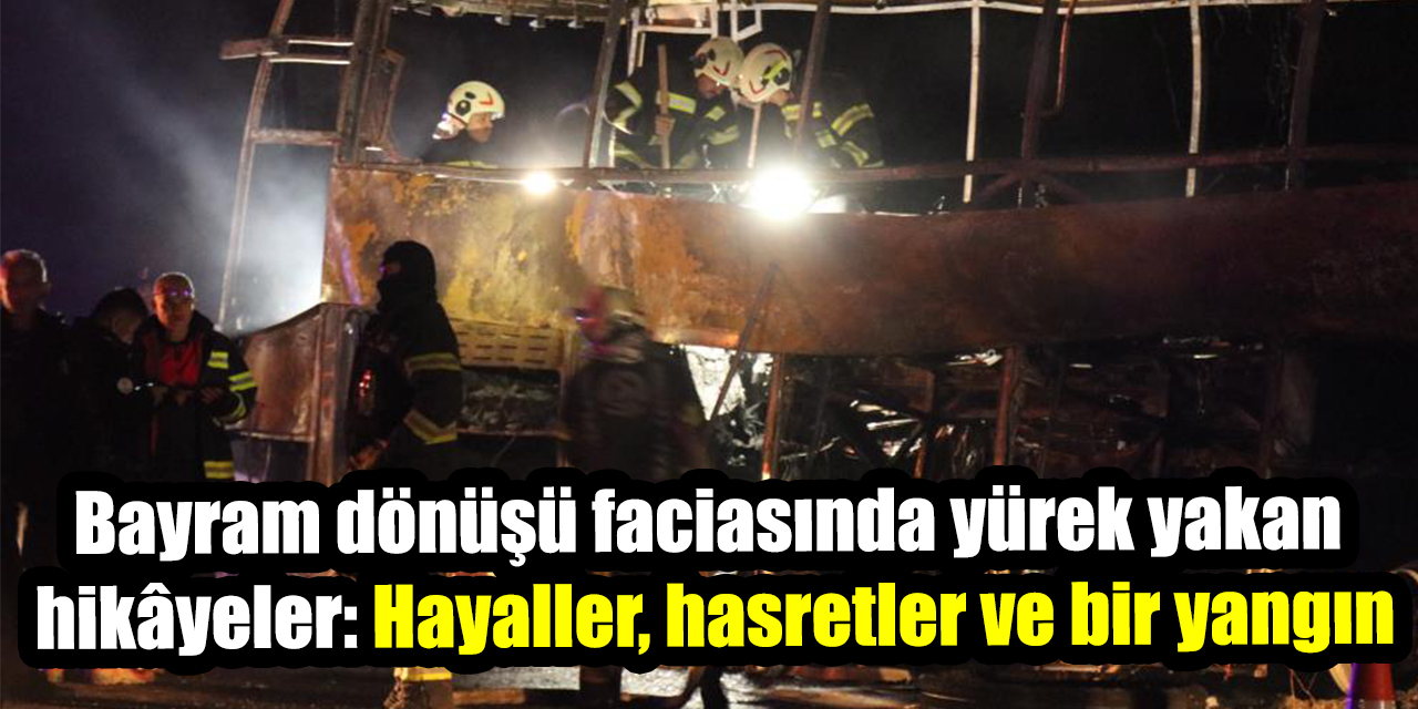 Bayram dönüşü faciasında yürek yakan hikâyeler: Hayaller, hasretler ve bir yangın