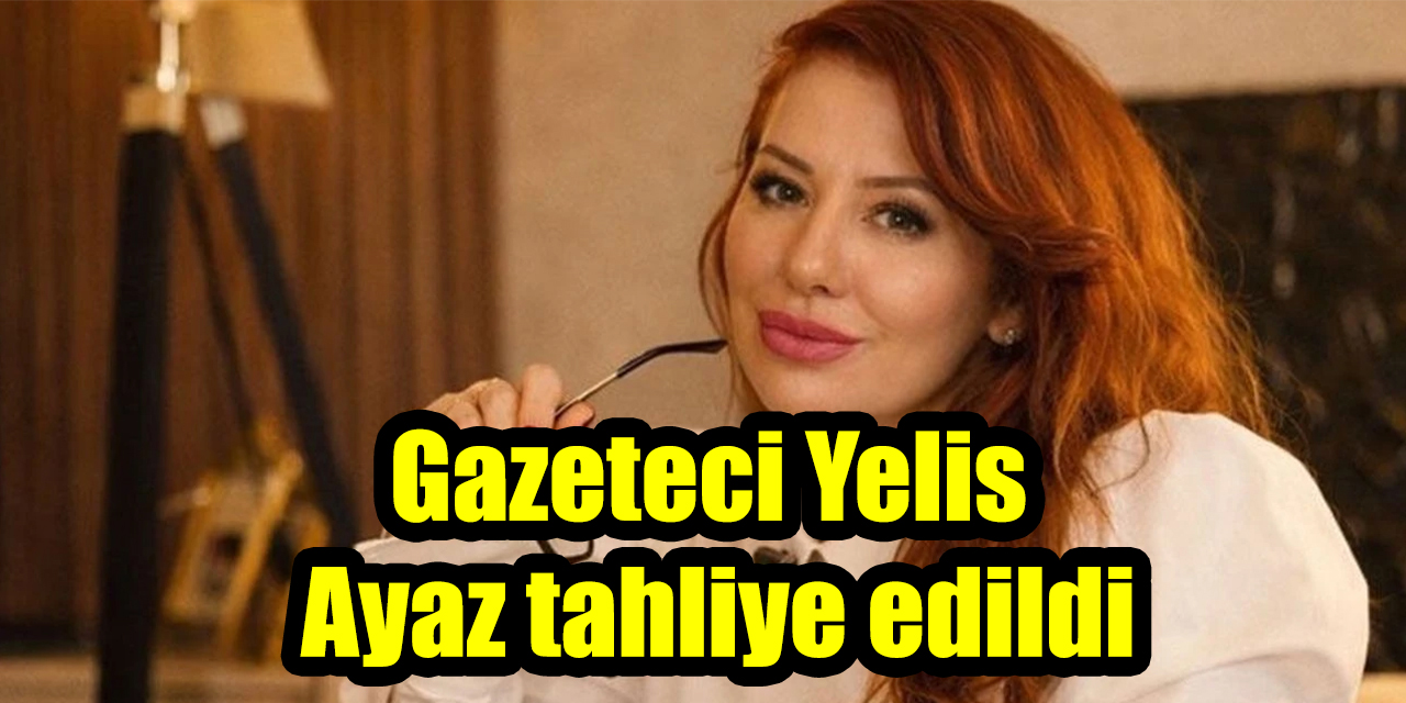 Gazeteci Yelis Ayaz tahliye edildi