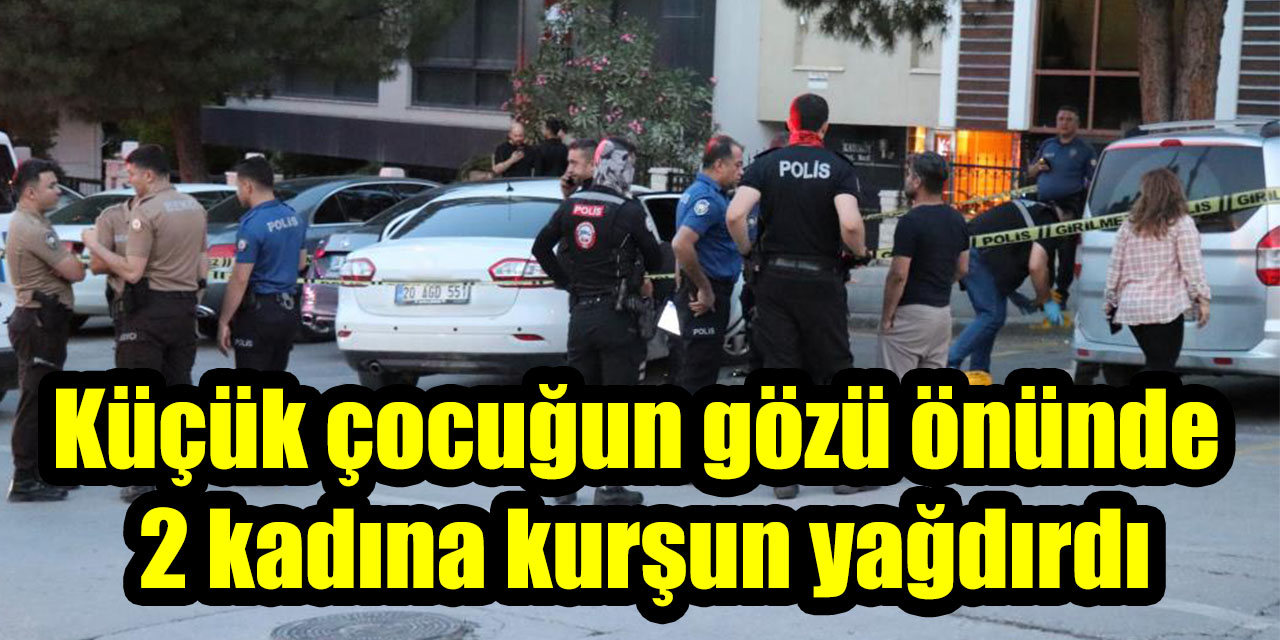 Küçük çocuğun gözü önünde 2 kadına kurşun yağdırdı