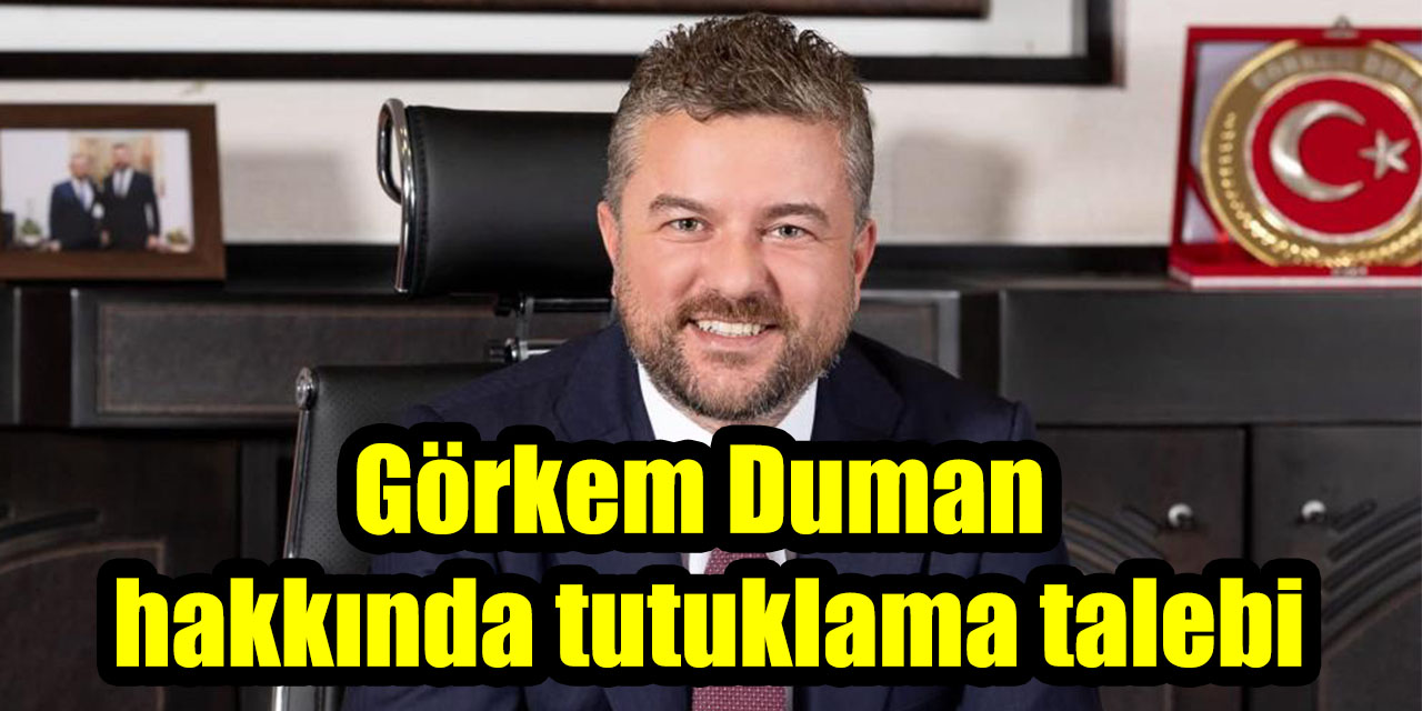 Görkem Duman hakkında tutuklama talebi
