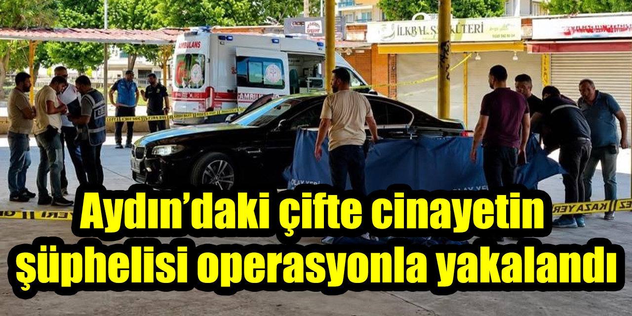 Aydın’daki çifte cinayetin şüphelisi operasyonla yakalandı